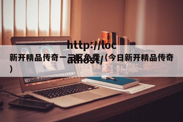 新开精品传奇一三区免费（今日新开精品传奇）