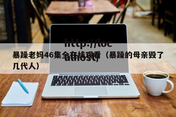 暴躁老妈46集全在线观看（暴躁的母亲毁了几代人）